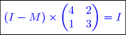 \boxed{\color{blue} (I-M)\times\begin{pmatrix}4&2 \\1&3  \end{pmatrix}=I}